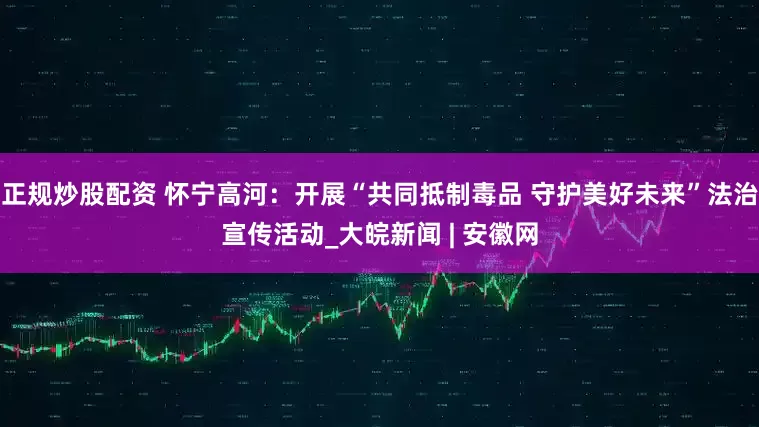 正規(guī)炒股配資 懷寧高河：開展“共同抵制毒品 守護(hù)美好未來(lái)”法治宣傳活動(dòng)_大皖新聞 | 安徽網(wǎng)