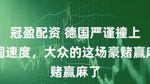 冠盈配資 德國(guó)嚴(yán)謹(jǐn)撞上中國(guó)速度，大眾的這場(chǎng)豪賭贏麻了