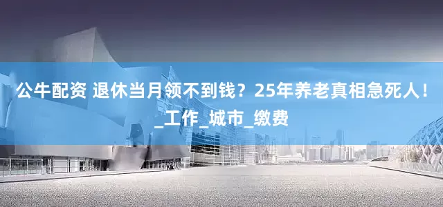 公牛配資 退休當月領不到錢？25年養(yǎng)老真相急死人！_工作_城市_繳費