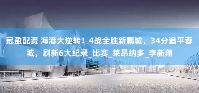 冠盈配資 海港大逆轉(zhuǎn)！4戰(zhàn)全勝新鵬城，34分追平蓉城，刷新6大紀(jì)錄_比賽_萊昂納多_李新翔