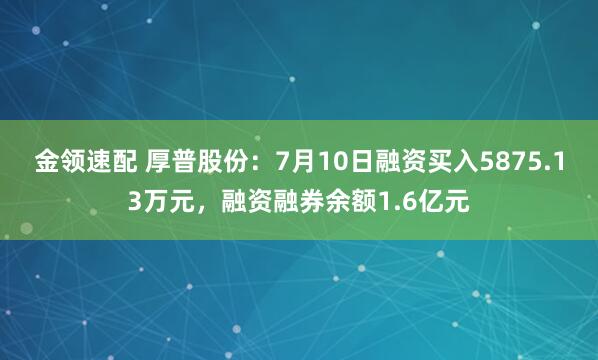 金領速配 厚普股份：7月10日融資買入5875.13萬元，融資融券余額1.6億元