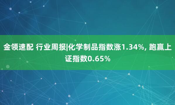 金領(lǐng)速配 行業(yè)周報(bào)|化學(xué)制品指數(shù)漲1.34%, 跑贏上證指數(shù)0.65%