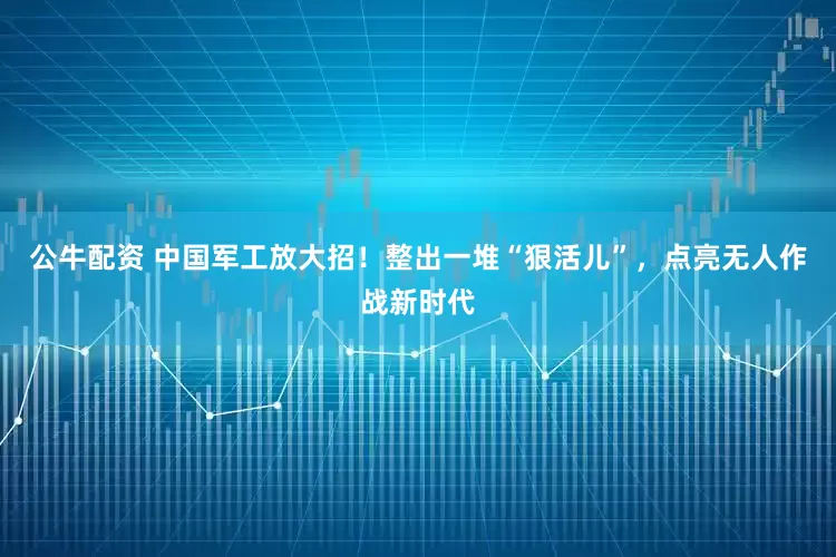 公牛配資 中國軍工放大招！整出一堆“狠活兒”，點亮無人作戰(zhàn)新時代