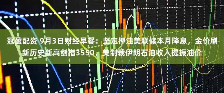 冠盈配資 9月3日財經(jīng)早餐：堅定押注美聯(lián)儲本月降息，金價刷新歷史新高劍指3550，美制裁伊朗石油收入提振油價
