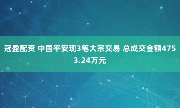 冠盈配資 中國(guó)平安現(xiàn)3筆大宗交易 總成交金額4753.24萬元