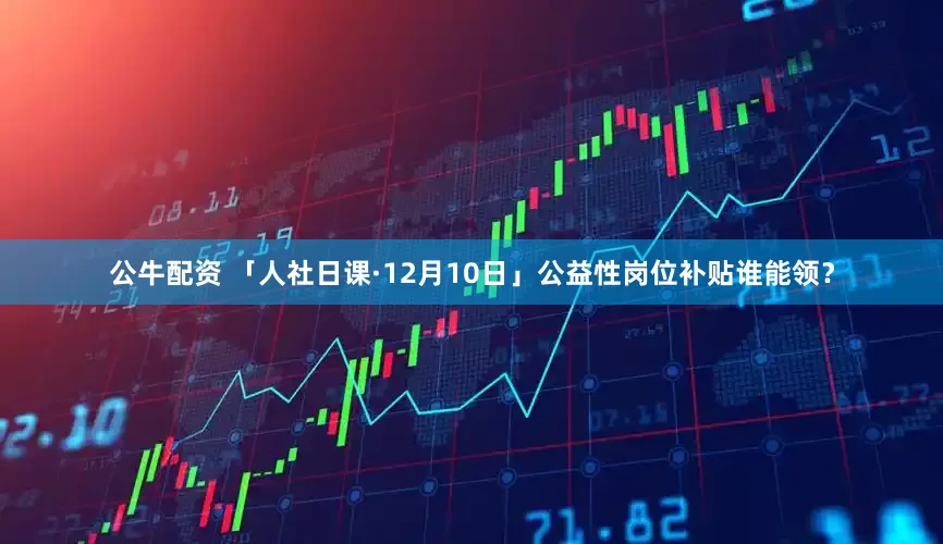 公牛配資 「人社日課·12月10日」公益性崗位補(bǔ)貼誰(shuí)能領(lǐng)？