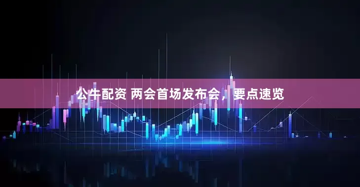 公牛配資 兩會首場發(fā)布會，要點速覽