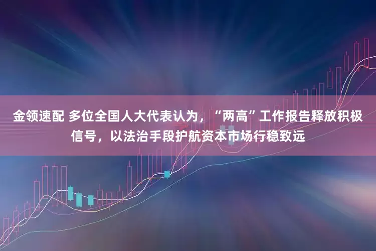 金領(lǐng)速配 多位全國人大代表認(rèn)為，“兩高”工作報告釋放積極信號，以法治手段護航資本市場行穩(wěn)致遠