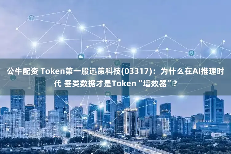 公牛配資 Token第一股迅策科技(03317)：為什么在A(yíng)I推理時(shí)代 垂類(lèi)數(shù)據(jù)才是Token“增效器”?