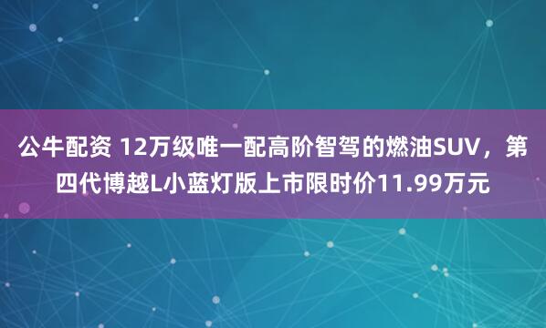 公牛配資 12萬級(jí)唯一配高階智駕的燃油SUV，第四代博越L小藍(lán)燈版上市限時(shí)價(jià)11.99萬元