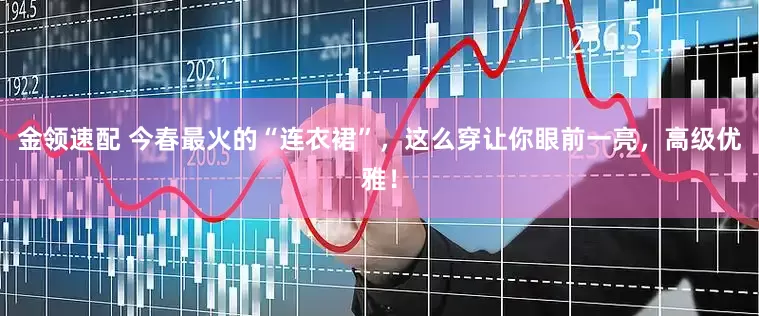 金領(lǐng)速配 今春最火的“連衣裙”，這么穿讓你眼前一亮，高級(jí)優(yōu)雅！