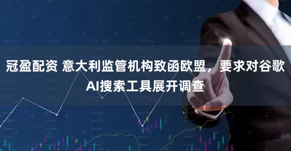冠盈配資 意大利監(jiān)管機(jī)構(gòu)致函歐盟，要求對(duì)谷歌AI搜索工具展開調(diào)查